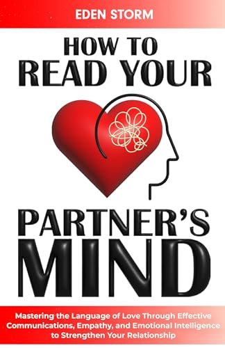 How to Read Your Partners Mind: Mastering the Language of Love Through Effective Communications, Empathy and Emotional Intelligence to Strengthen Your Relationship