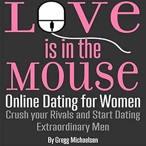 Love Is in the Mouse! Online Dating for Women: Crush Your Rivals and Start Dating Extraordinary Men (Relationship and Dating Advice for Women, Book 5)