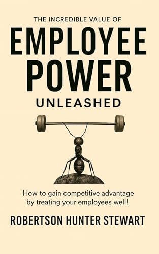 The Incredible Value of Employee Power: Unleashed How to gain competitive advantage by treating your employees well!